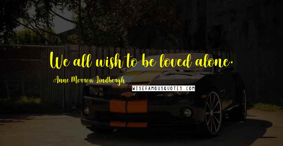 Anne Morrow Lindbergh Quotes: We all wish to be loved alone.