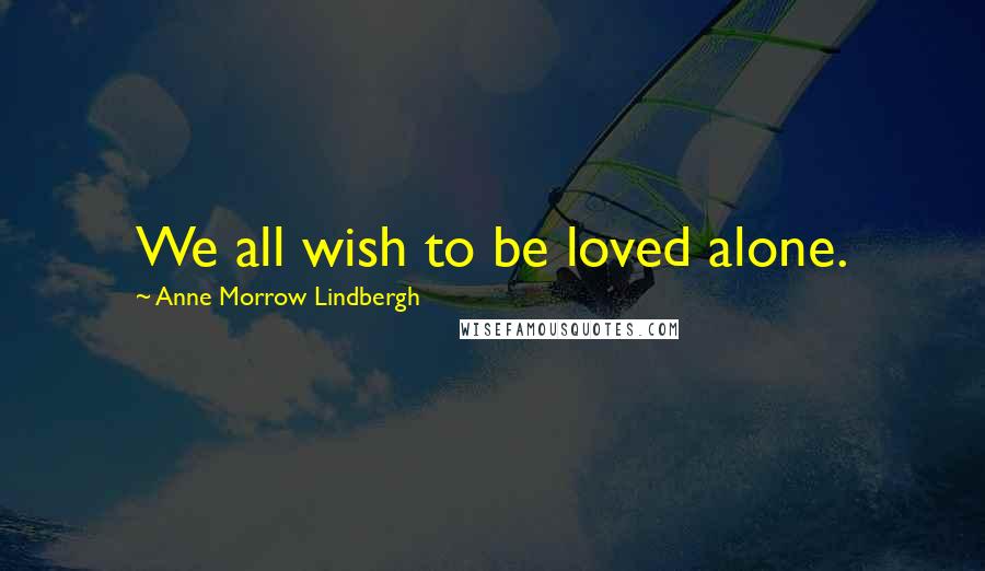 Anne Morrow Lindbergh Quotes: We all wish to be loved alone.
