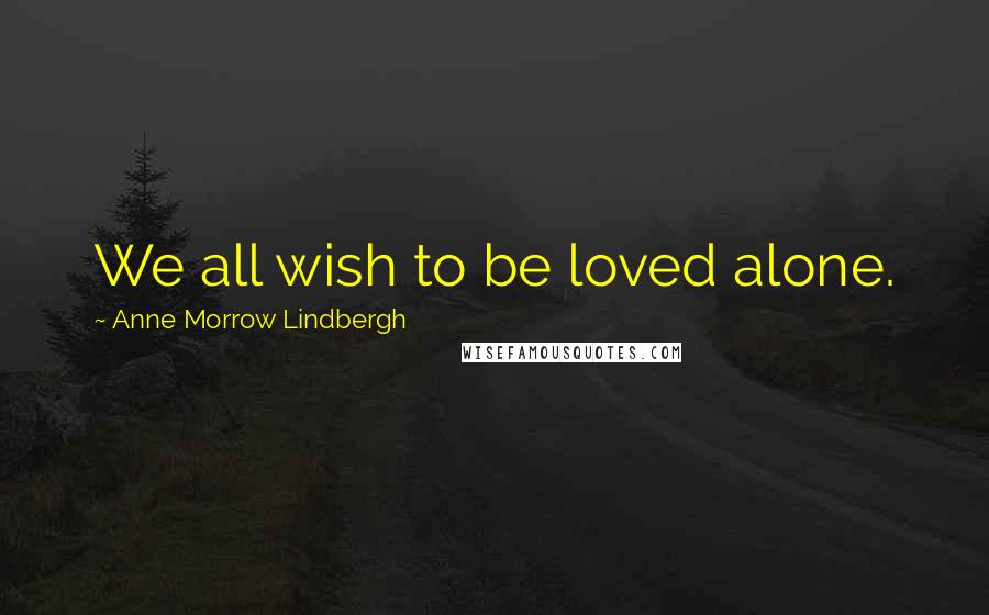 Anne Morrow Lindbergh Quotes: We all wish to be loved alone.