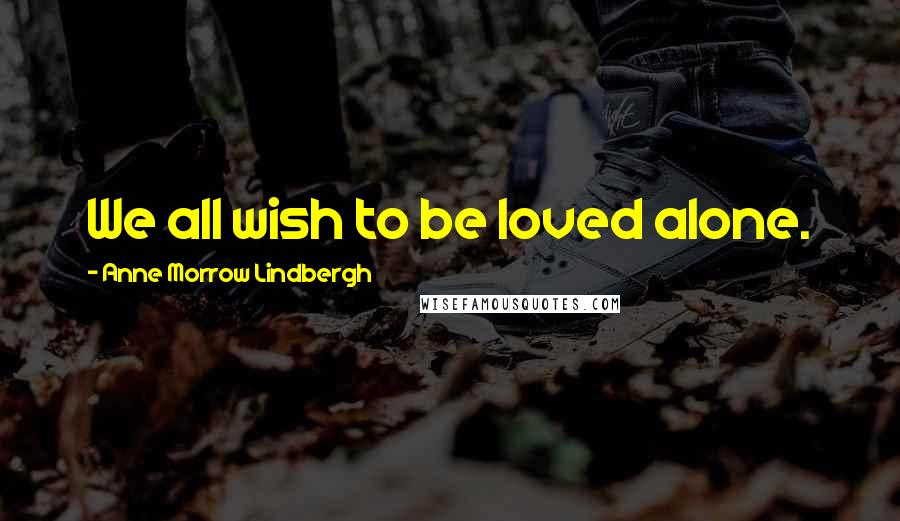 Anne Morrow Lindbergh Quotes: We all wish to be loved alone.