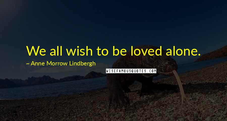 Anne Morrow Lindbergh Quotes: We all wish to be loved alone.