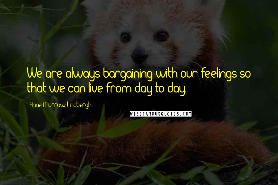 Anne Morrow Lindbergh Quotes: We are always bargaining with our feelings so that we can live from day to day.
