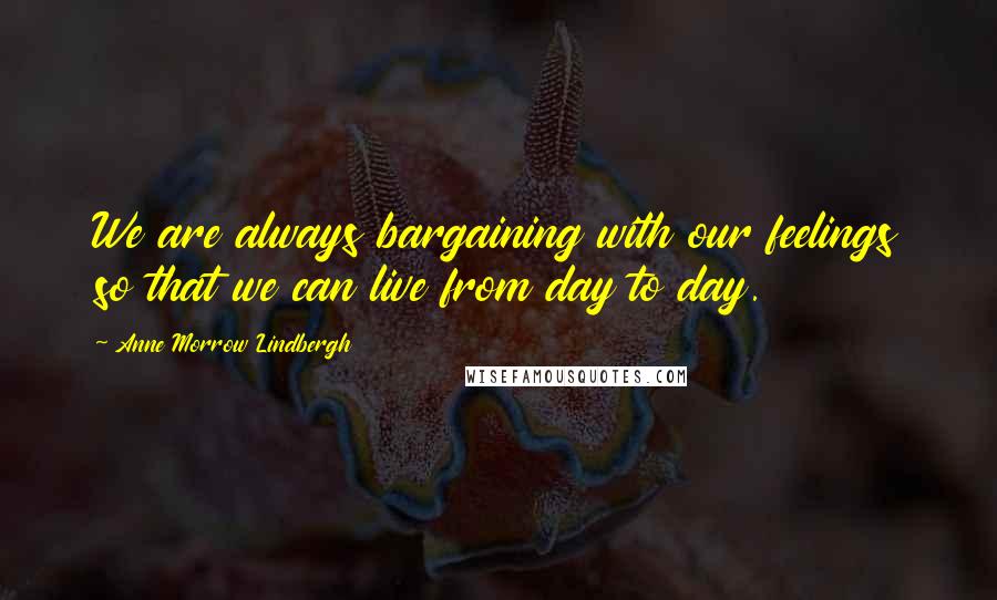 Anne Morrow Lindbergh Quotes: We are always bargaining with our feelings so that we can live from day to day.