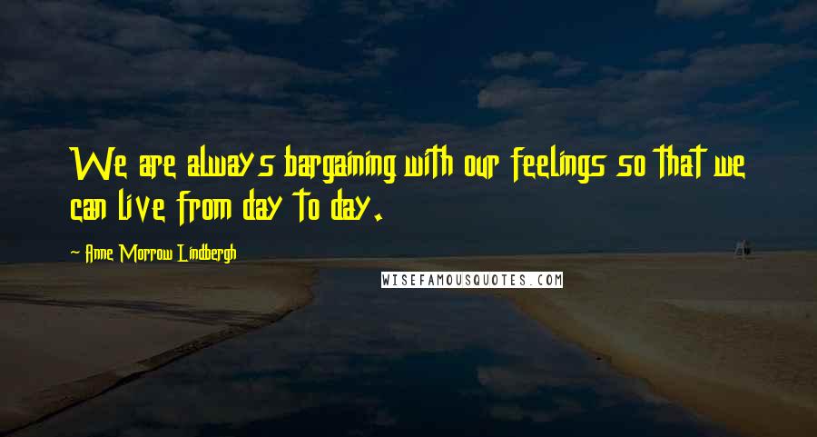 Anne Morrow Lindbergh Quotes: We are always bargaining with our feelings so that we can live from day to day.