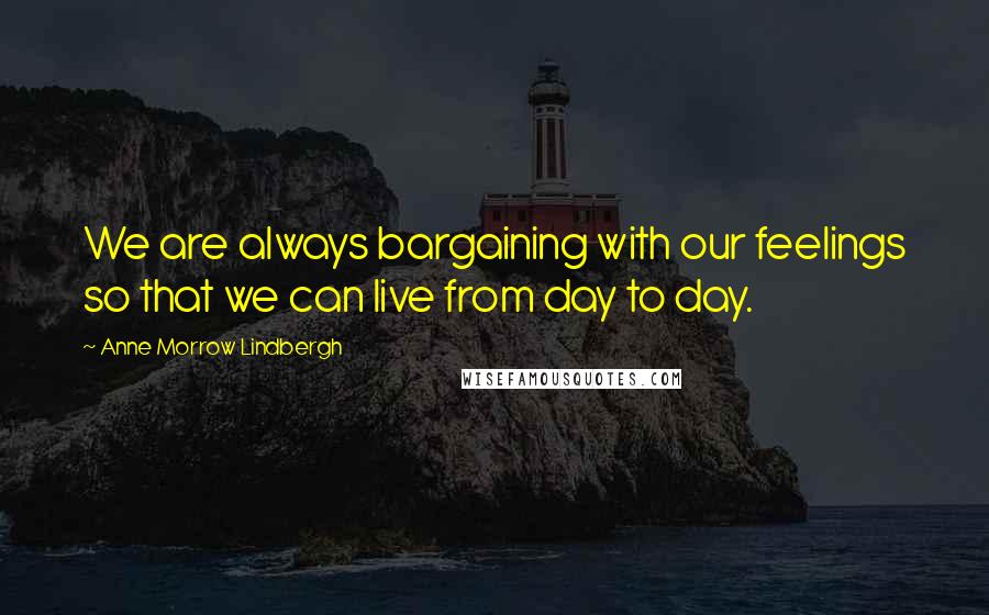 Anne Morrow Lindbergh Quotes: We are always bargaining with our feelings so that we can live from day to day.