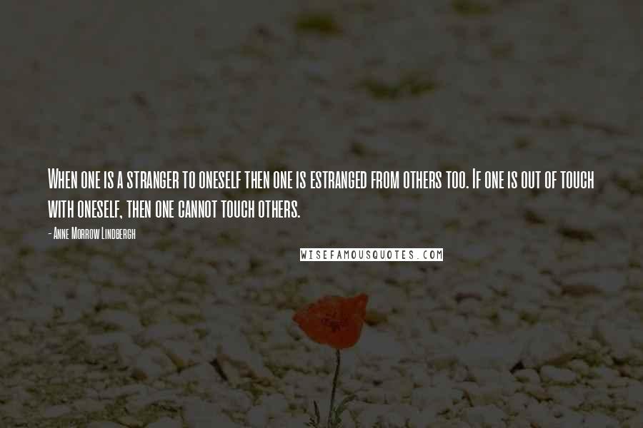 Anne Morrow Lindbergh Quotes: When one is a stranger to oneself then one is estranged from others too. If one is out of touch with oneself, then one cannot touch others.