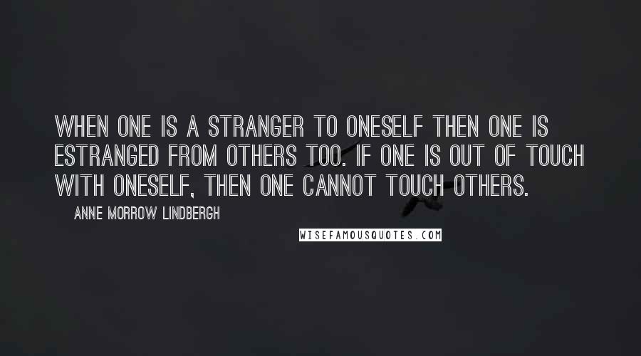Anne Morrow Lindbergh Quotes: When one is a stranger to oneself then one is estranged from others too. If one is out of touch with oneself, then one cannot touch others.