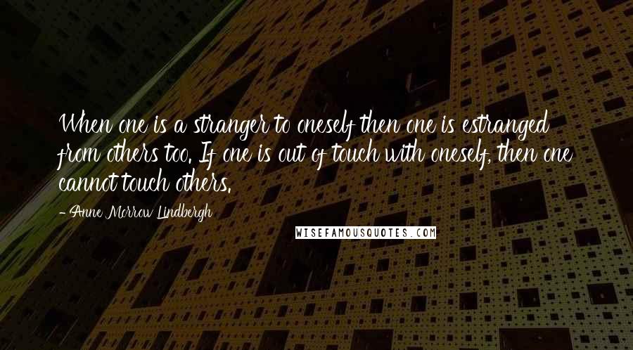 Anne Morrow Lindbergh Quotes: When one is a stranger to oneself then one is estranged from others too. If one is out of touch with oneself, then one cannot touch others.