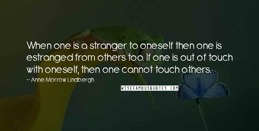 Anne Morrow Lindbergh Quotes: When one is a stranger to oneself then one is estranged from others too. If one is out of touch with oneself, then one cannot touch others.