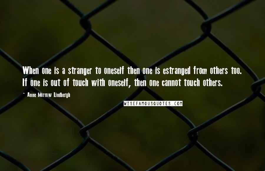 Anne Morrow Lindbergh Quotes: When one is a stranger to oneself then one is estranged from others too. If one is out of touch with oneself, then one cannot touch others.