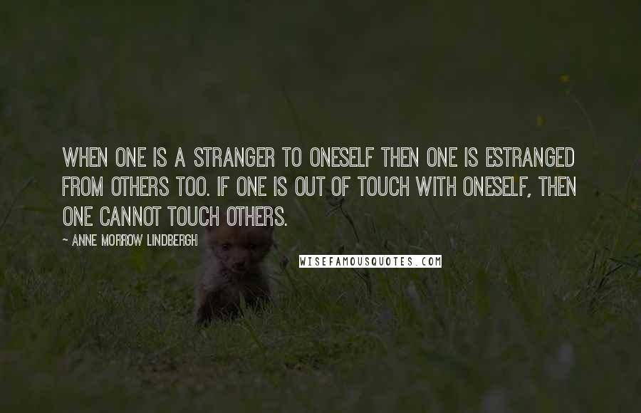 Anne Morrow Lindbergh Quotes: When one is a stranger to oneself then one is estranged from others too. If one is out of touch with oneself, then one cannot touch others.