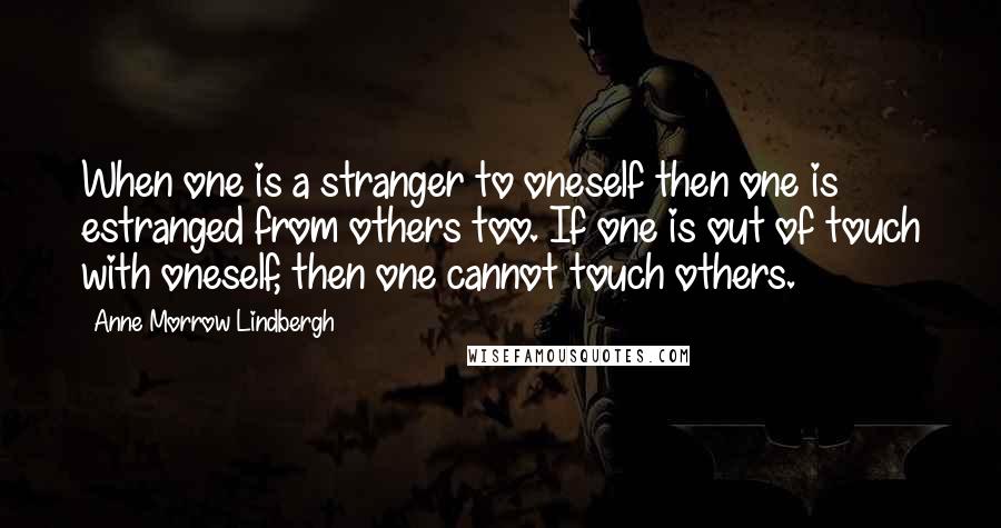 Anne Morrow Lindbergh Quotes: When one is a stranger to oneself then one is estranged from others too. If one is out of touch with oneself, then one cannot touch others.