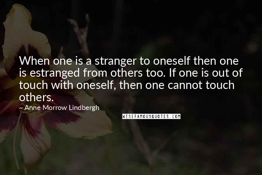 Anne Morrow Lindbergh Quotes: When one is a stranger to oneself then one is estranged from others too. If one is out of touch with oneself, then one cannot touch others.
