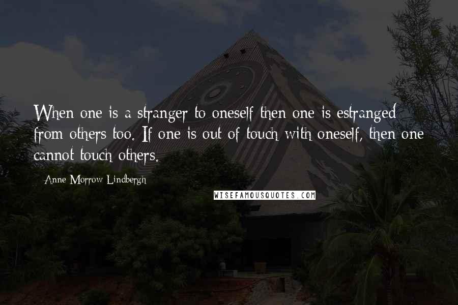 Anne Morrow Lindbergh Quotes: When one is a stranger to oneself then one is estranged from others too. If one is out of touch with oneself, then one cannot touch others.