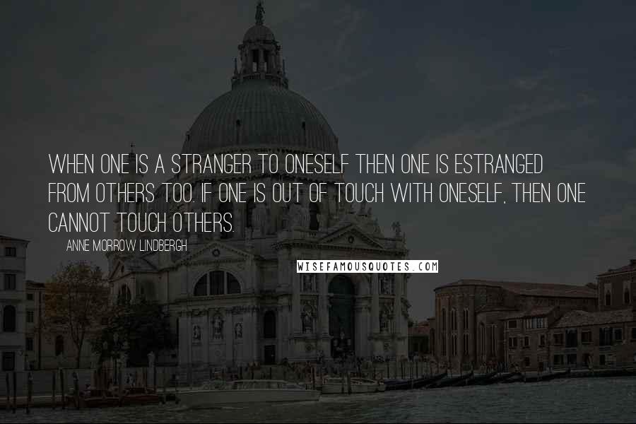Anne Morrow Lindbergh Quotes: When one is a stranger to oneself then one is estranged from others too. If one is out of touch with oneself, then one cannot touch others.