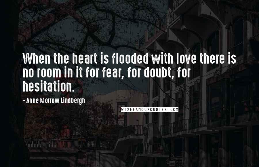 Anne Morrow Lindbergh Quotes: When the heart is flooded with love there is no room in it for fear, for doubt, for hesitation.