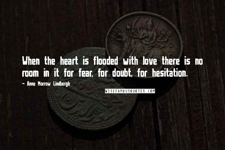 Anne Morrow Lindbergh Quotes: When the heart is flooded with love there is no room in it for fear, for doubt, for hesitation.
