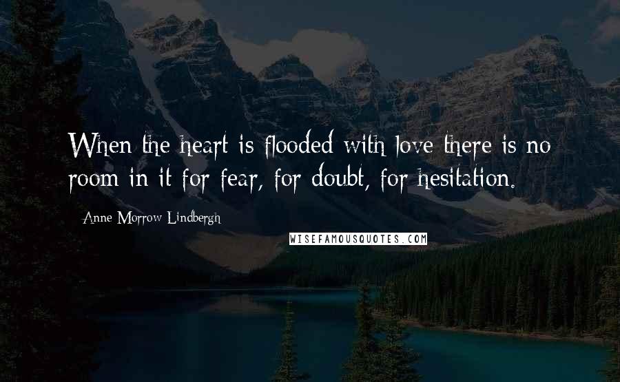 Anne Morrow Lindbergh Quotes: When the heart is flooded with love there is no room in it for fear, for doubt, for hesitation.