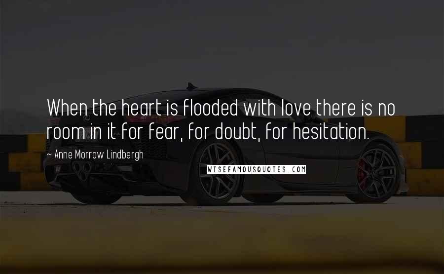 Anne Morrow Lindbergh Quotes: When the heart is flooded with love there is no room in it for fear, for doubt, for hesitation.