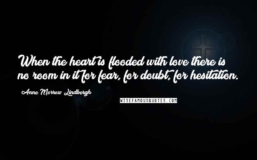 Anne Morrow Lindbergh Quotes: When the heart is flooded with love there is no room in it for fear, for doubt, for hesitation.