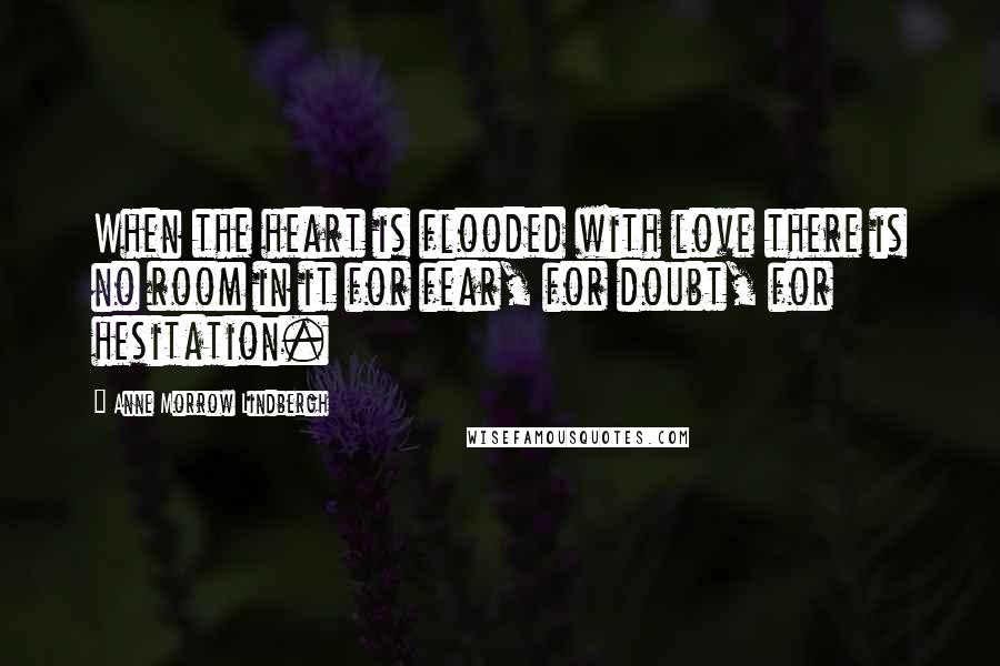 Anne Morrow Lindbergh Quotes: When the heart is flooded with love there is no room in it for fear, for doubt, for hesitation.