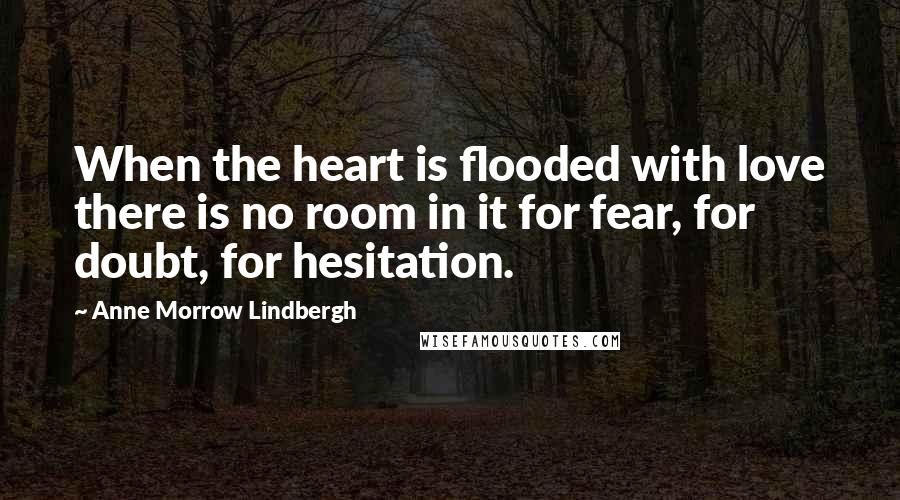 Anne Morrow Lindbergh Quotes: When the heart is flooded with love there is no room in it for fear, for doubt, for hesitation.