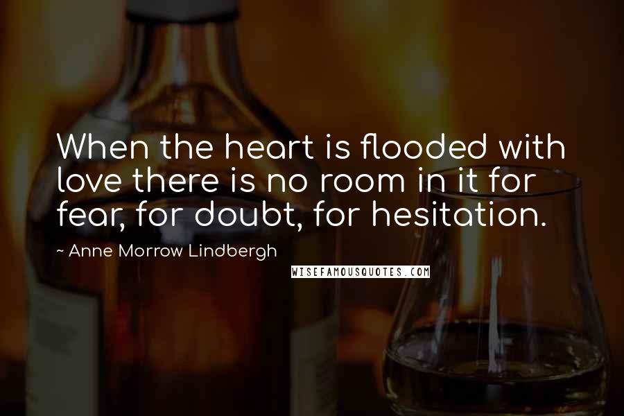 Anne Morrow Lindbergh Quotes: When the heart is flooded with love there is no room in it for fear, for doubt, for hesitation.