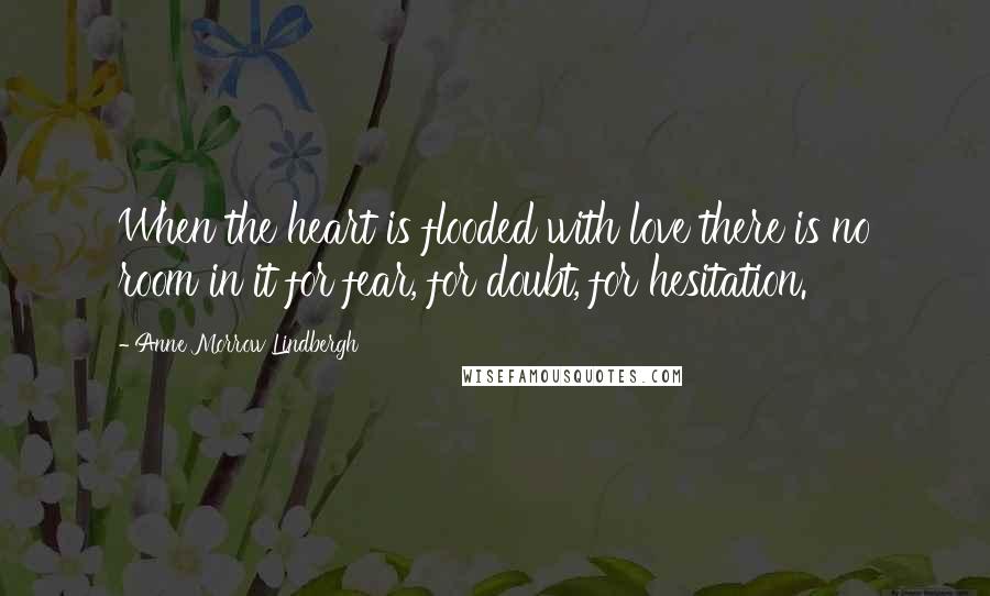 Anne Morrow Lindbergh Quotes: When the heart is flooded with love there is no room in it for fear, for doubt, for hesitation.