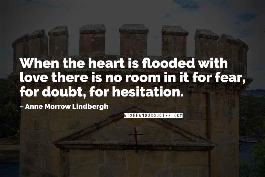 Anne Morrow Lindbergh Quotes: When the heart is flooded with love there is no room in it for fear, for doubt, for hesitation.