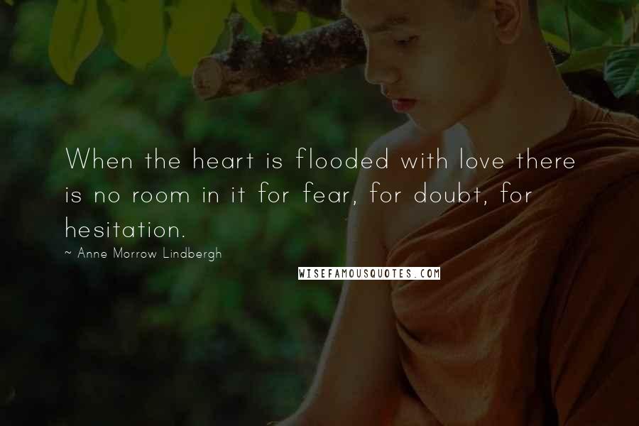 Anne Morrow Lindbergh Quotes: When the heart is flooded with love there is no room in it for fear, for doubt, for hesitation.