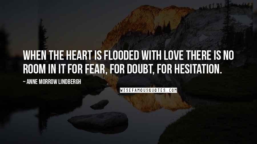 Anne Morrow Lindbergh Quotes: When the heart is flooded with love there is no room in it for fear, for doubt, for hesitation.