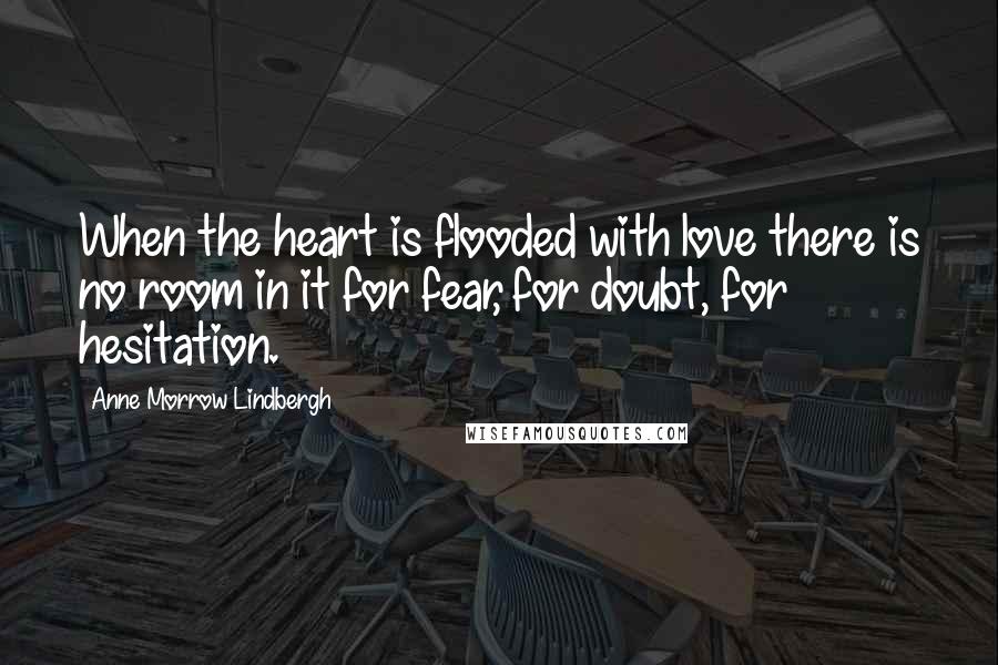 Anne Morrow Lindbergh Quotes: When the heart is flooded with love there is no room in it for fear, for doubt, for hesitation.