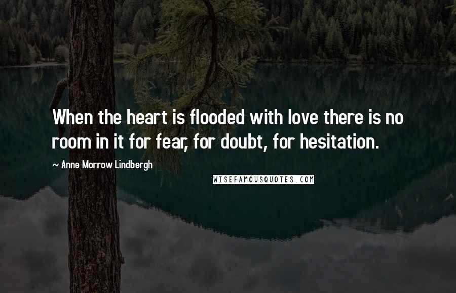 Anne Morrow Lindbergh Quotes: When the heart is flooded with love there is no room in it for fear, for doubt, for hesitation.