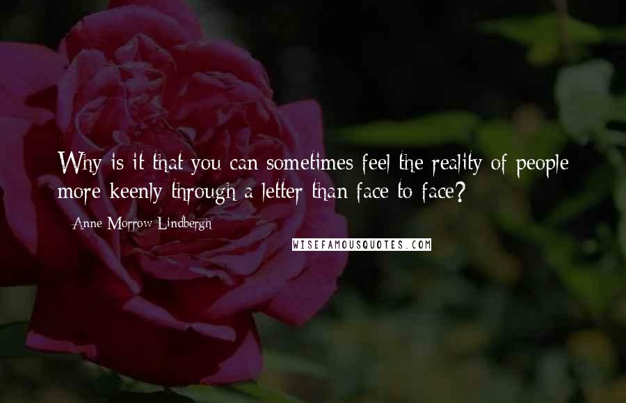 Anne Morrow Lindbergh Quotes: Why is it that you can sometimes feel the reality of people more keenly through a letter than face to face?