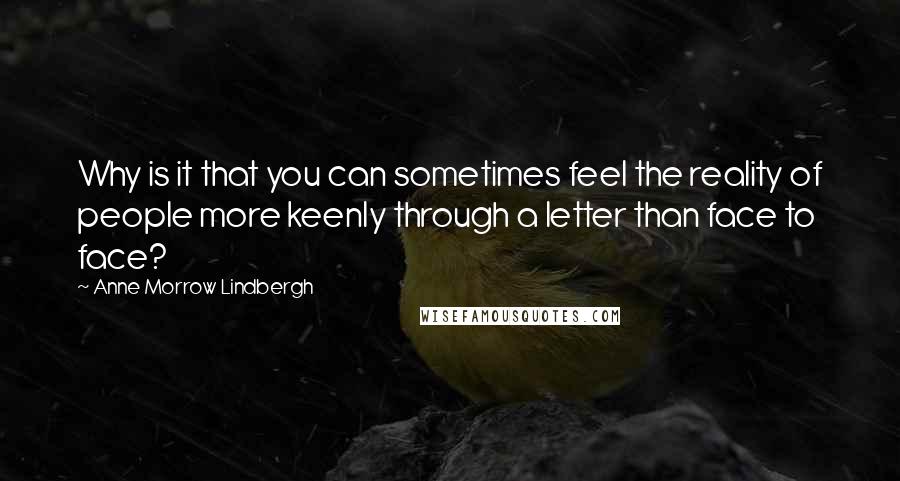 Anne Morrow Lindbergh Quotes: Why is it that you can sometimes feel the reality of people more keenly through a letter than face to face?