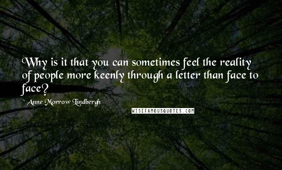 Anne Morrow Lindbergh Quotes: Why is it that you can sometimes feel the reality of people more keenly through a letter than face to face?