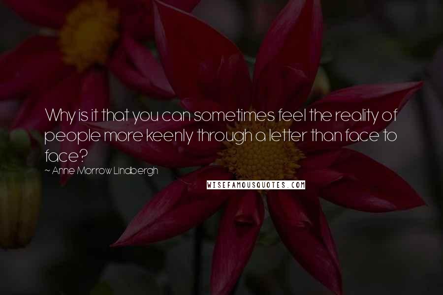 Anne Morrow Lindbergh Quotes: Why is it that you can sometimes feel the reality of people more keenly through a letter than face to face?