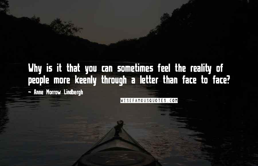 Anne Morrow Lindbergh Quotes: Why is it that you can sometimes feel the reality of people more keenly through a letter than face to face?