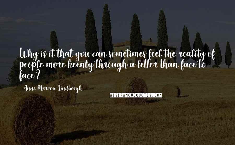 Anne Morrow Lindbergh Quotes: Why is it that you can sometimes feel the reality of people more keenly through a letter than face to face?