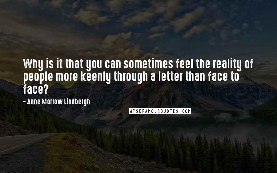 Anne Morrow Lindbergh Quotes: Why is it that you can sometimes feel the reality of people more keenly through a letter than face to face?