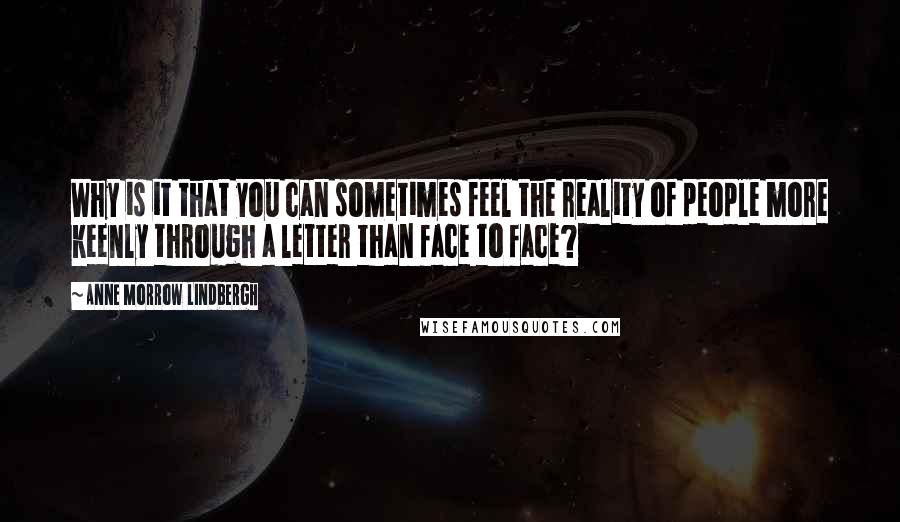 Anne Morrow Lindbergh Quotes: Why is it that you can sometimes feel the reality of people more keenly through a letter than face to face?