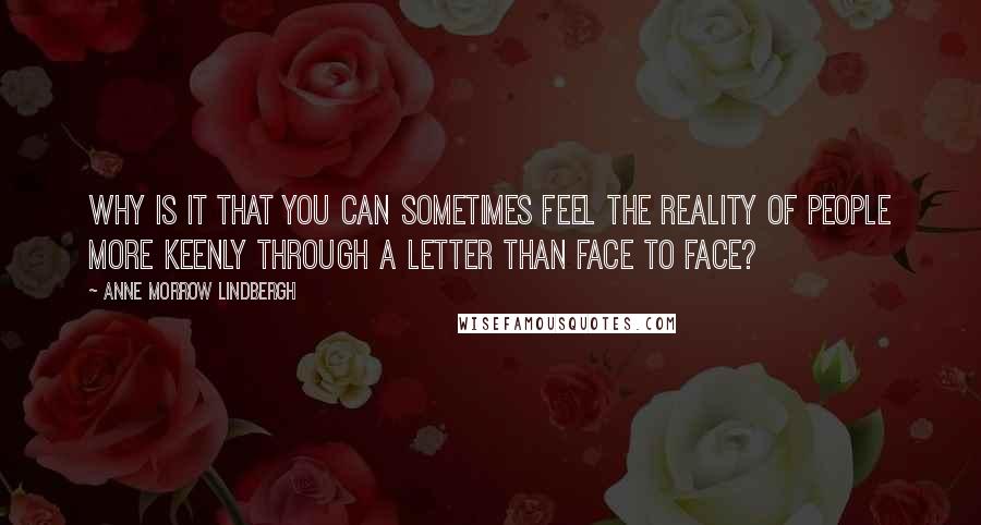 Anne Morrow Lindbergh Quotes: Why is it that you can sometimes feel the reality of people more keenly through a letter than face to face?
