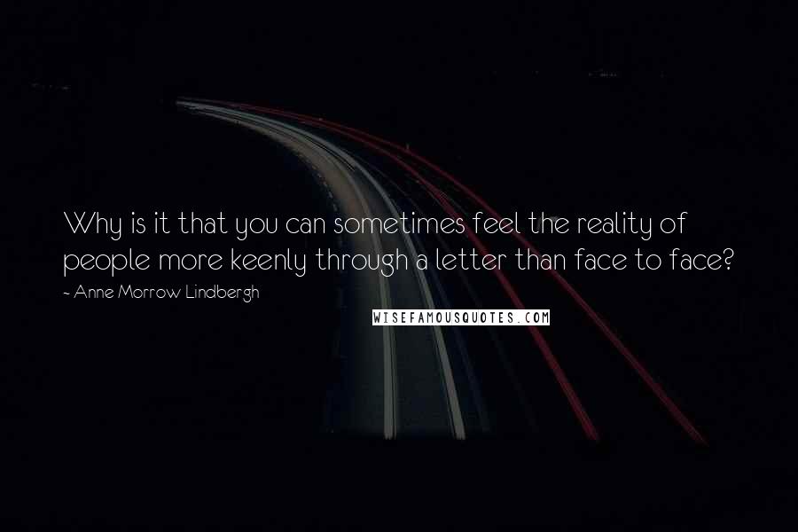 Anne Morrow Lindbergh Quotes: Why is it that you can sometimes feel the reality of people more keenly through a letter than face to face?