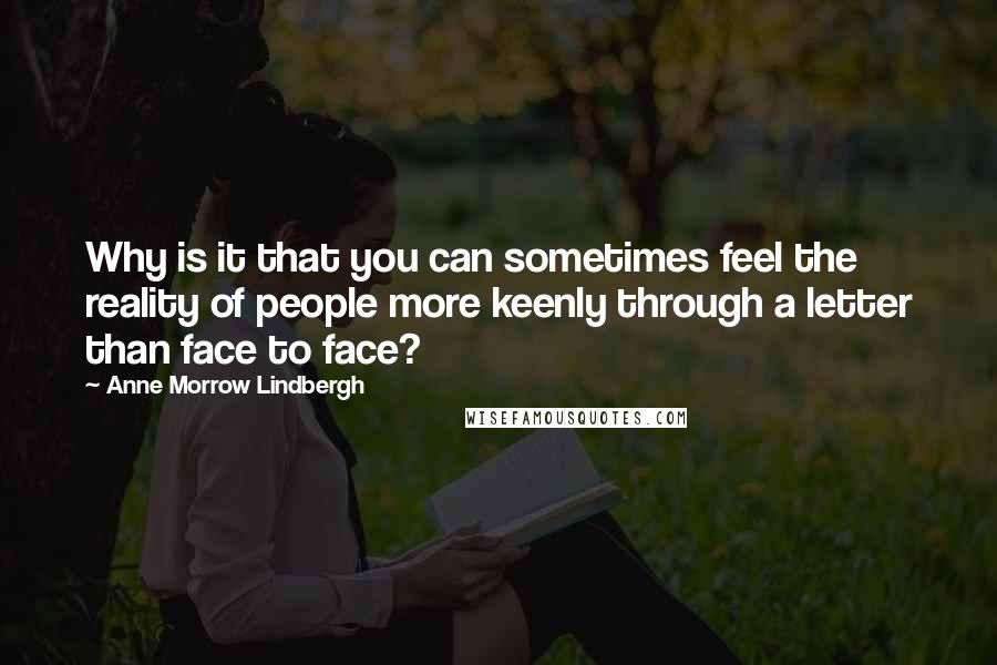 Anne Morrow Lindbergh Quotes: Why is it that you can sometimes feel the reality of people more keenly through a letter than face to face?