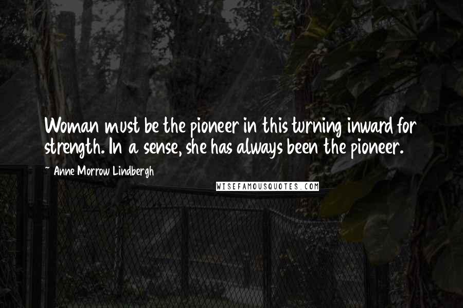 Anne Morrow Lindbergh Quotes: Woman must be the pioneer in this turning inward for strength. In a sense, she has always been the pioneer.