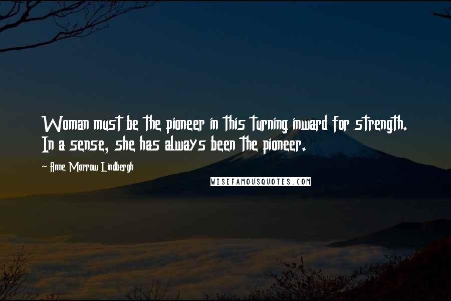 Anne Morrow Lindbergh Quotes: Woman must be the pioneer in this turning inward for strength. In a sense, she has always been the pioneer.