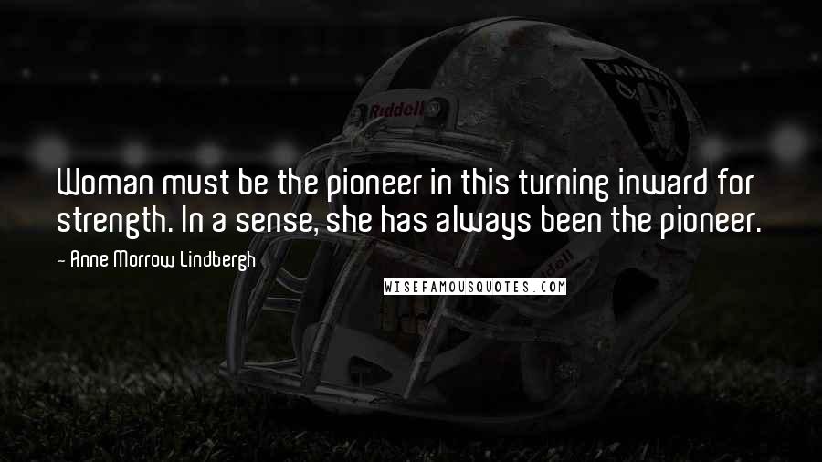 Anne Morrow Lindbergh Quotes: Woman must be the pioneer in this turning inward for strength. In a sense, she has always been the pioneer.