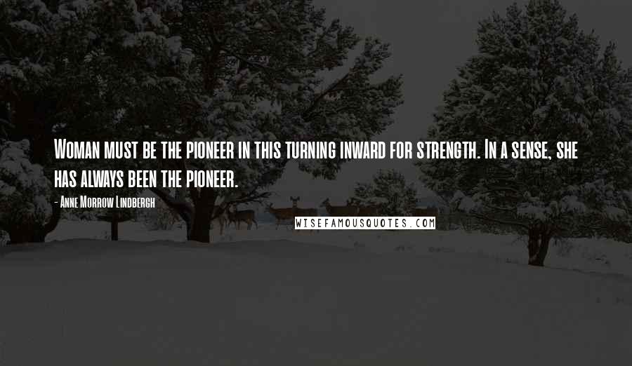 Anne Morrow Lindbergh Quotes: Woman must be the pioneer in this turning inward for strength. In a sense, she has always been the pioneer.