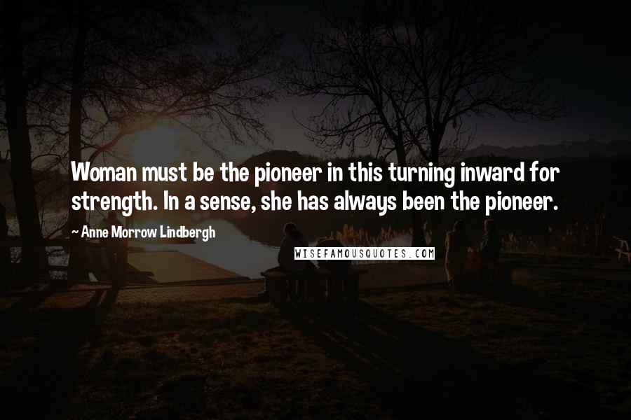 Anne Morrow Lindbergh Quotes: Woman must be the pioneer in this turning inward for strength. In a sense, she has always been the pioneer.