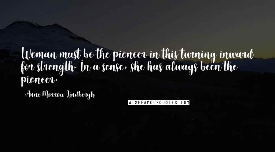 Anne Morrow Lindbergh Quotes: Woman must be the pioneer in this turning inward for strength. In a sense, she has always been the pioneer.